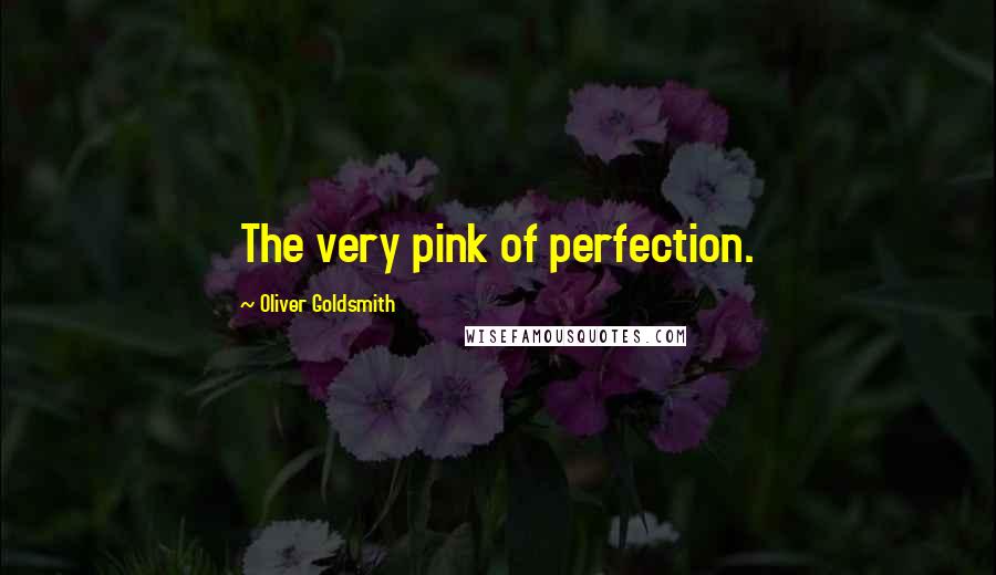 Oliver Goldsmith Quotes: The very pink of perfection.