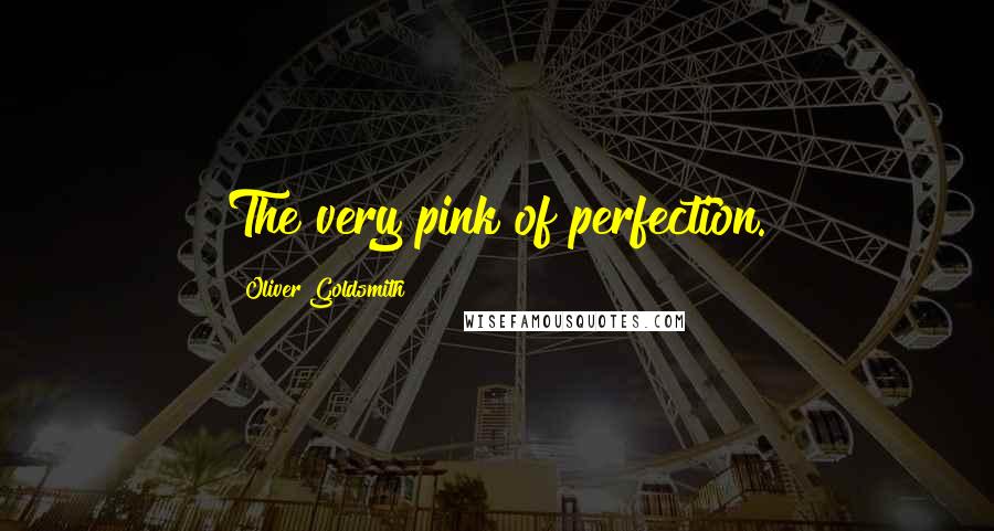 Oliver Goldsmith Quotes: The very pink of perfection.