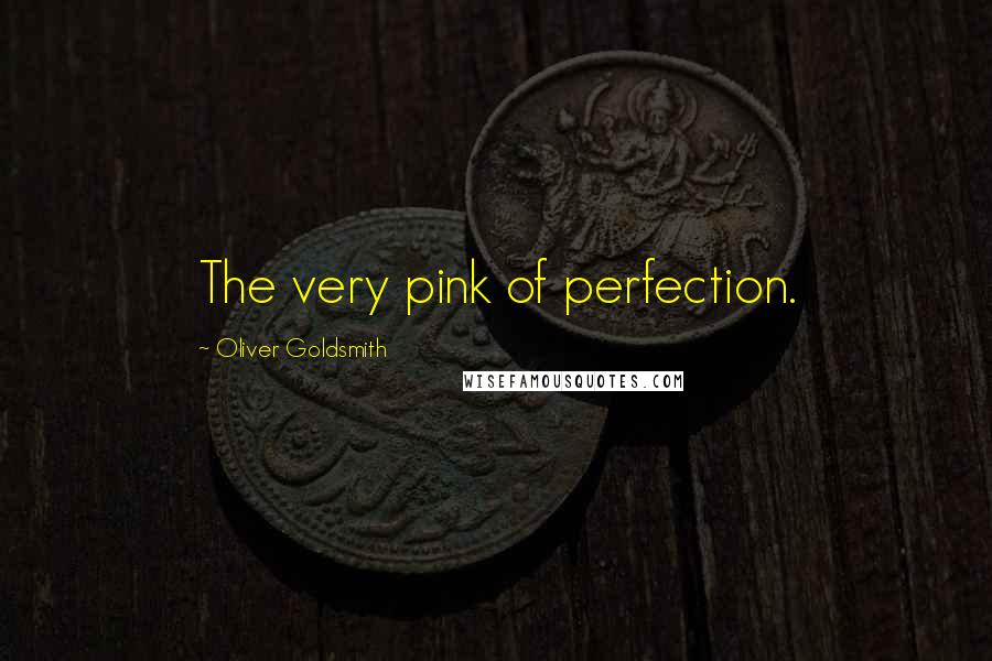 Oliver Goldsmith Quotes: The very pink of perfection.