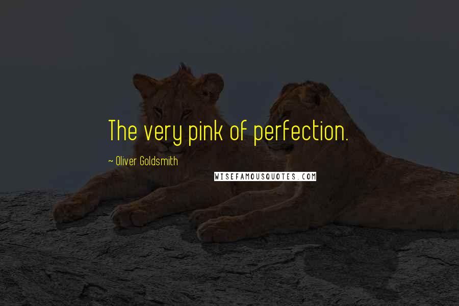 Oliver Goldsmith Quotes: The very pink of perfection.