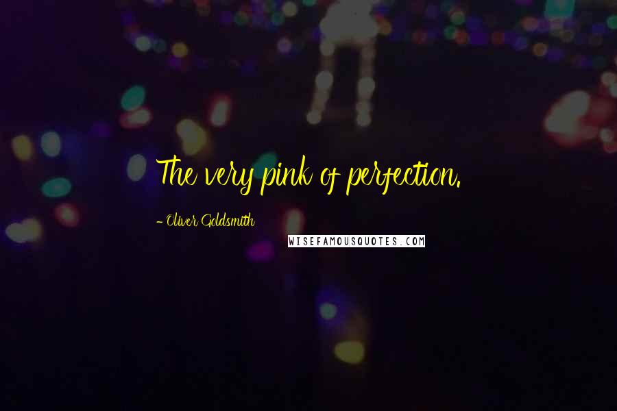 Oliver Goldsmith Quotes: The very pink of perfection.