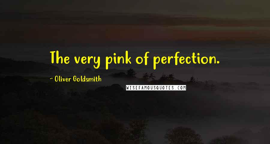 Oliver Goldsmith Quotes: The very pink of perfection.