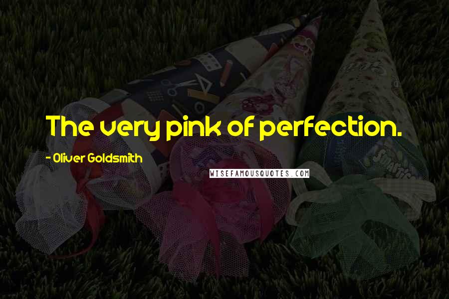 Oliver Goldsmith Quotes: The very pink of perfection.