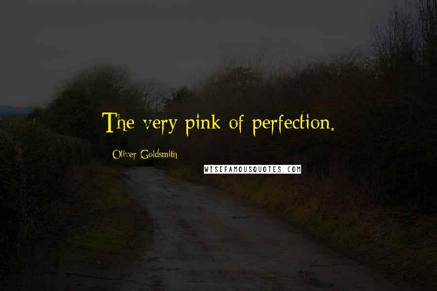 Oliver Goldsmith Quotes: The very pink of perfection.