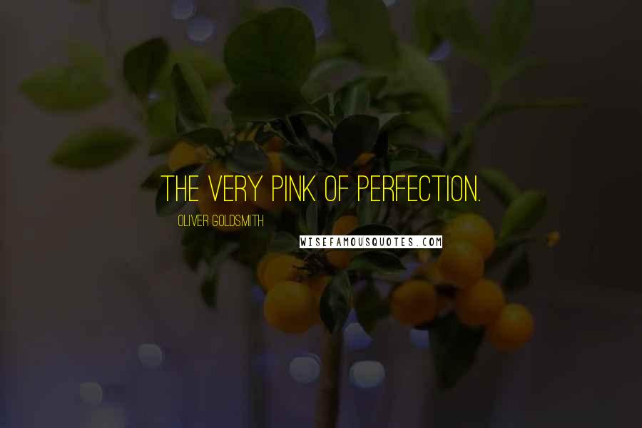 Oliver Goldsmith Quotes: The very pink of perfection.