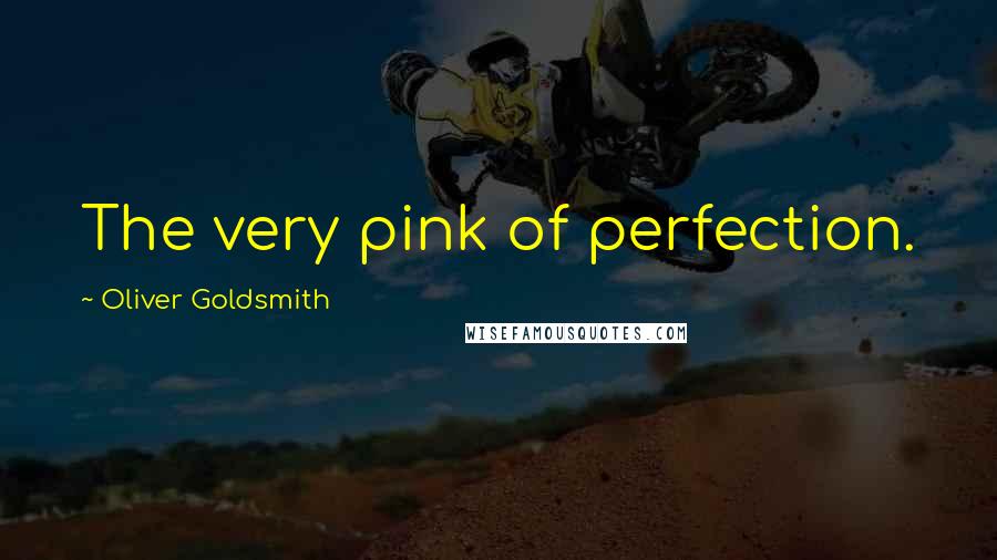 Oliver Goldsmith Quotes: The very pink of perfection.