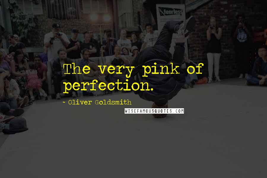 Oliver Goldsmith Quotes: The very pink of perfection.