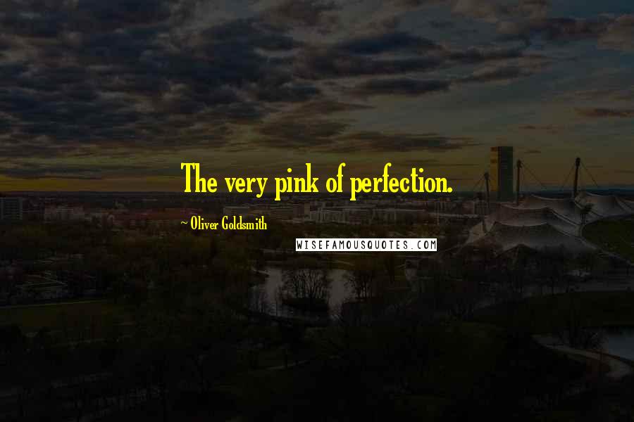 Oliver Goldsmith Quotes: The very pink of perfection.