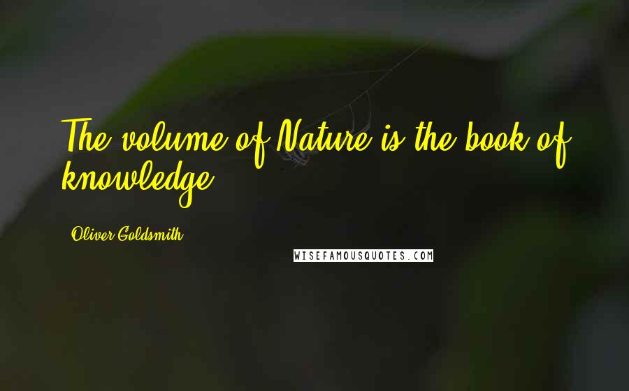 Oliver Goldsmith Quotes: The volume of Nature is the book of knowledge.