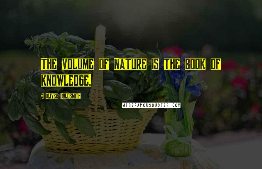 Oliver Goldsmith Quotes: The volume of Nature is the book of knowledge.