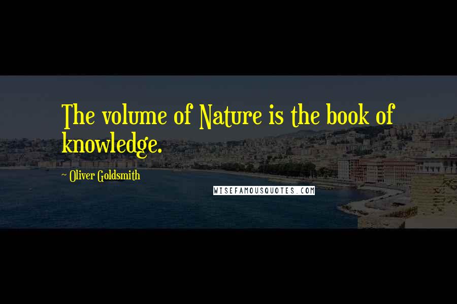 Oliver Goldsmith Quotes: The volume of Nature is the book of knowledge.