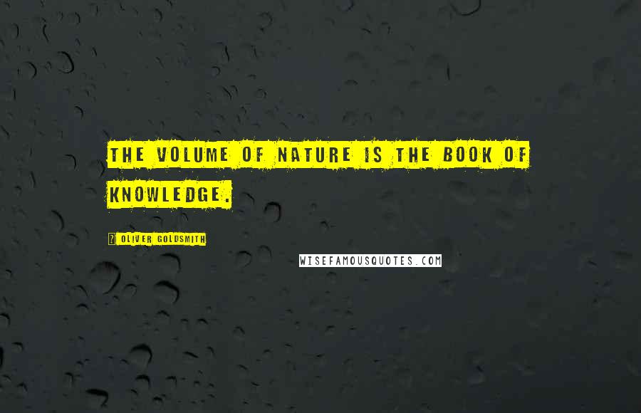 Oliver Goldsmith Quotes: The volume of Nature is the book of knowledge.