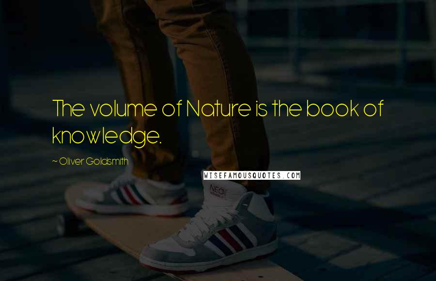 Oliver Goldsmith Quotes: The volume of Nature is the book of knowledge.