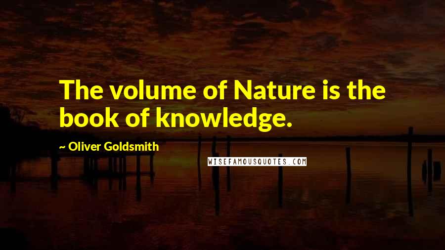 Oliver Goldsmith Quotes: The volume of Nature is the book of knowledge.