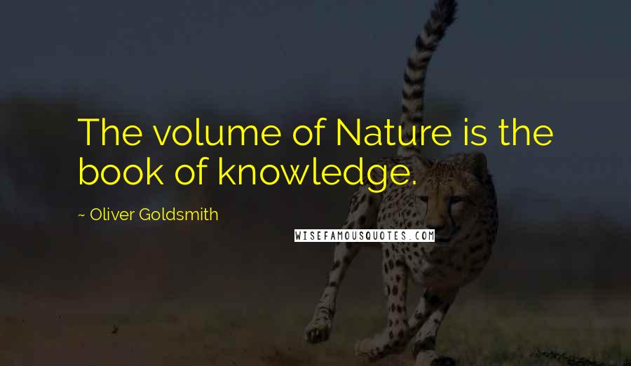 Oliver Goldsmith Quotes: The volume of Nature is the book of knowledge.