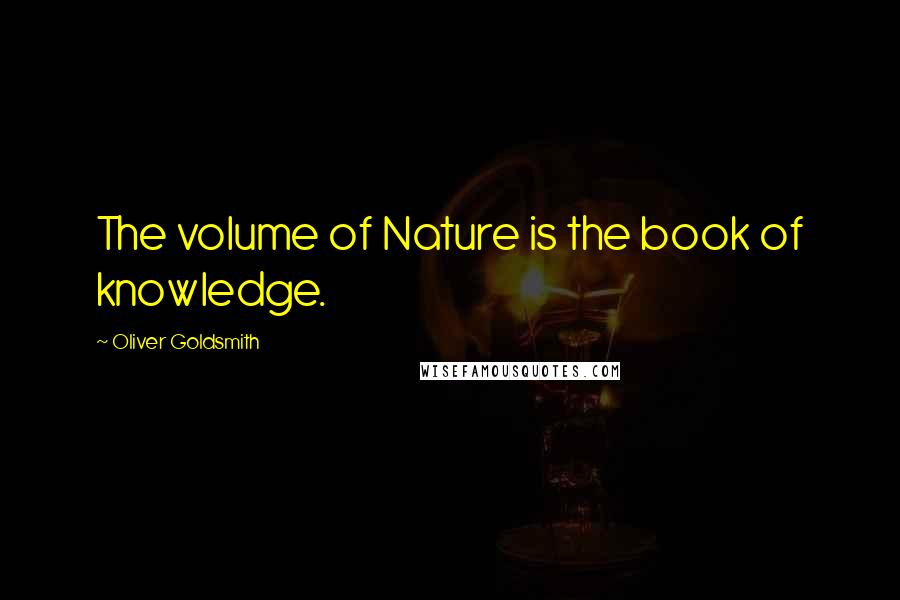 Oliver Goldsmith Quotes: The volume of Nature is the book of knowledge.