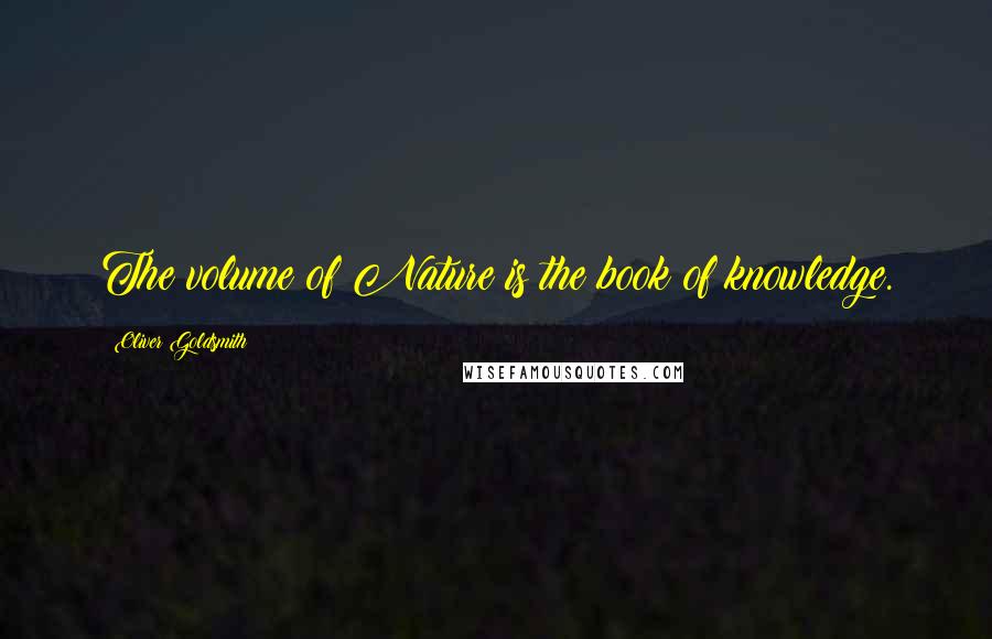 Oliver Goldsmith Quotes: The volume of Nature is the book of knowledge.