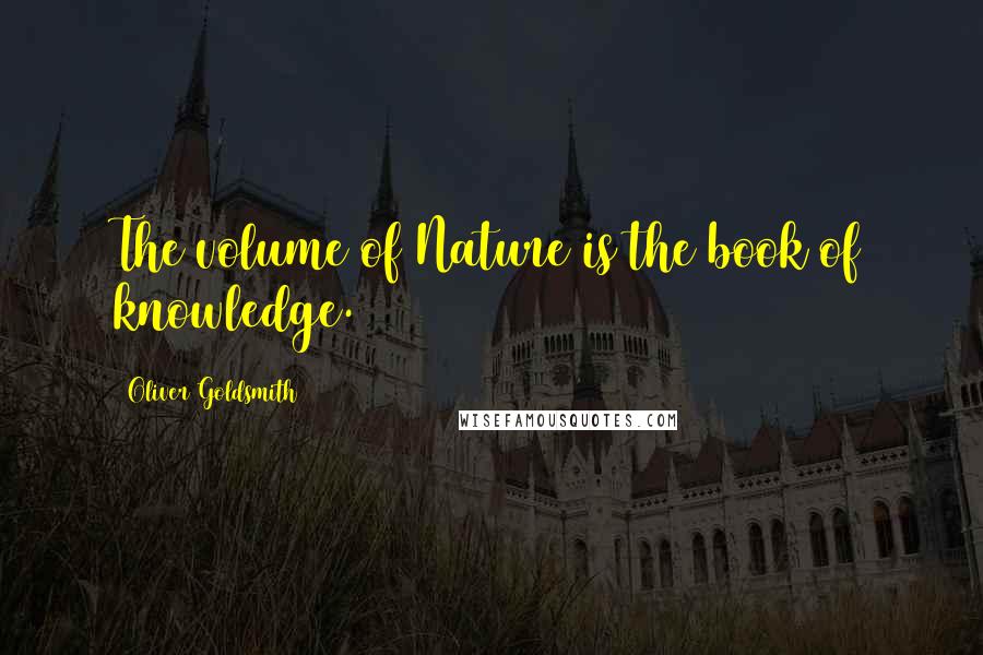 Oliver Goldsmith Quotes: The volume of Nature is the book of knowledge.