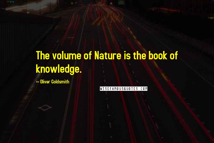 Oliver Goldsmith Quotes: The volume of Nature is the book of knowledge.