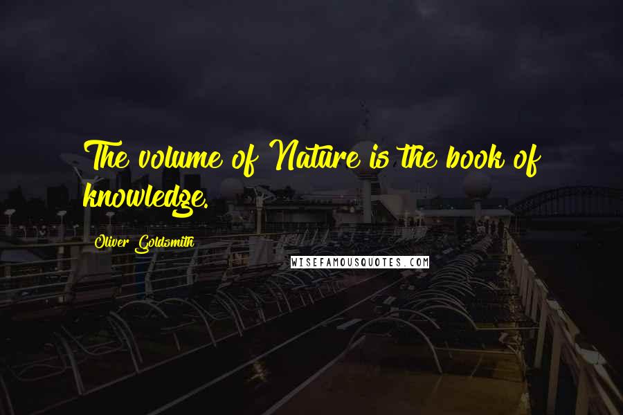 Oliver Goldsmith Quotes: The volume of Nature is the book of knowledge.