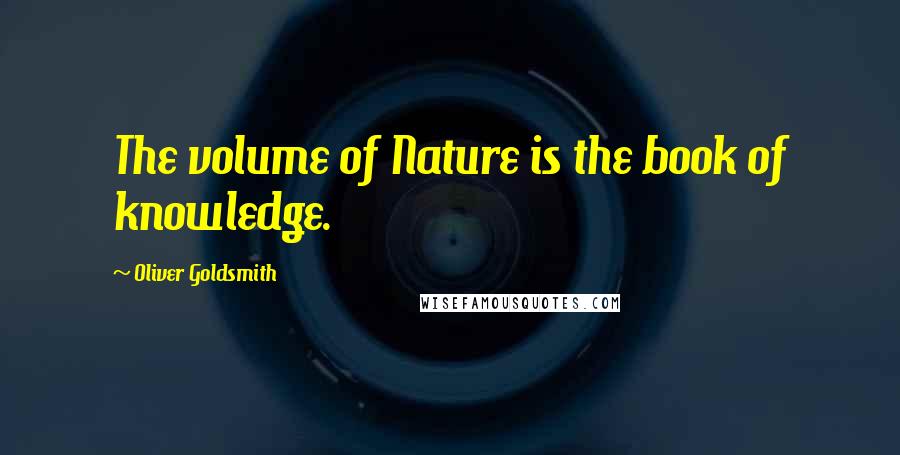 Oliver Goldsmith Quotes: The volume of Nature is the book of knowledge.