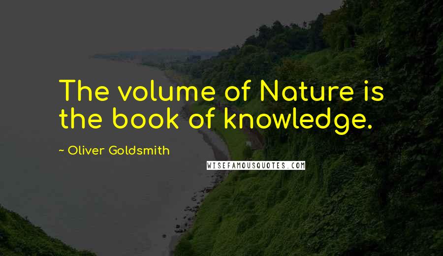 Oliver Goldsmith Quotes: The volume of Nature is the book of knowledge.