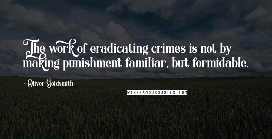 Oliver Goldsmith Quotes: The work of eradicating crimes is not by making punishment familiar, but formidable.