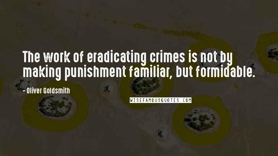 Oliver Goldsmith Quotes: The work of eradicating crimes is not by making punishment familiar, but formidable.