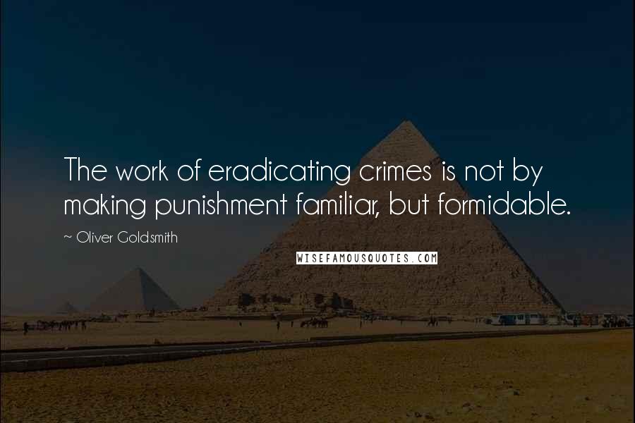 Oliver Goldsmith Quotes: The work of eradicating crimes is not by making punishment familiar, but formidable.