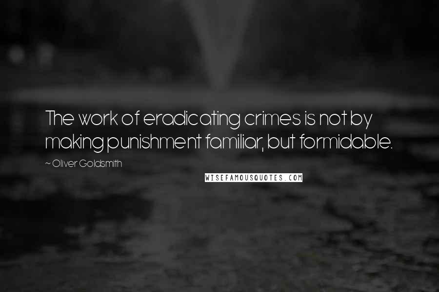 Oliver Goldsmith Quotes: The work of eradicating crimes is not by making punishment familiar, but formidable.