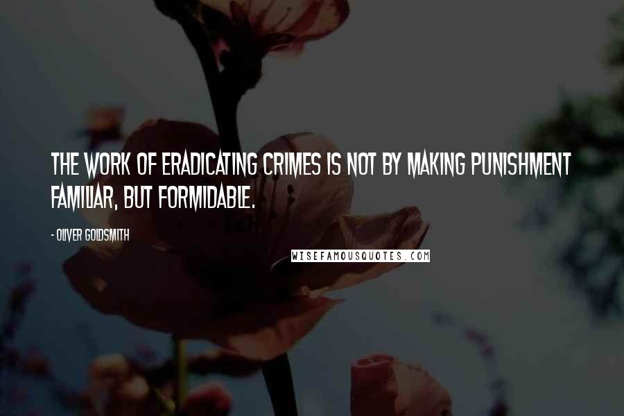 Oliver Goldsmith Quotes: The work of eradicating crimes is not by making punishment familiar, but formidable.