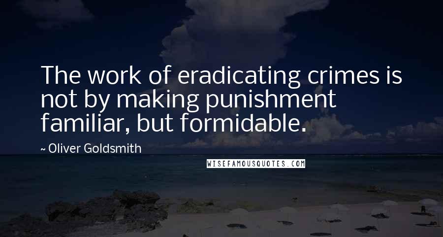 Oliver Goldsmith Quotes: The work of eradicating crimes is not by making punishment familiar, but formidable.