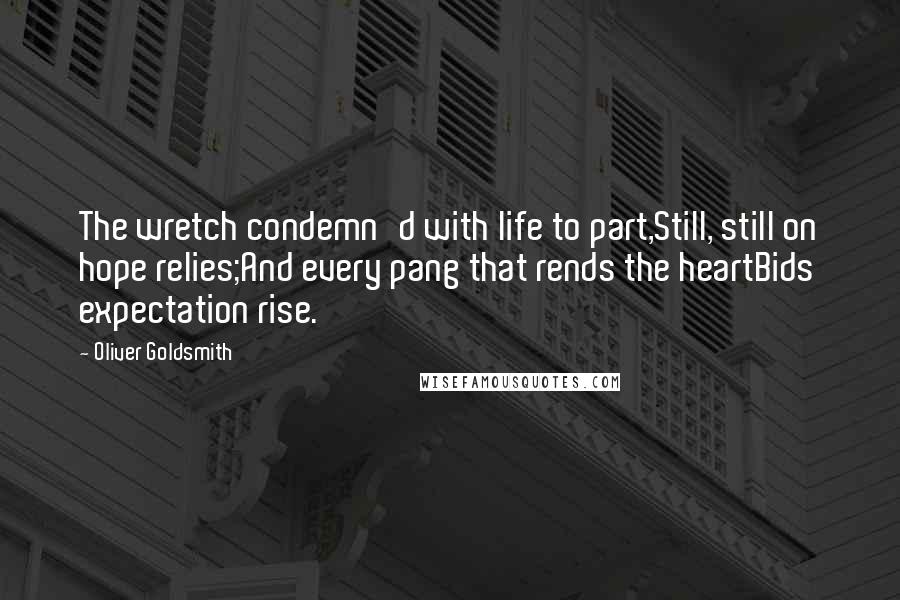 Oliver Goldsmith Quotes: The wretch condemn'd with life to part,Still, still on hope relies;And every pang that rends the heartBids expectation rise.