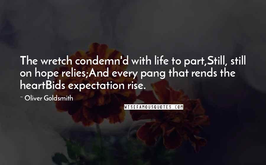 Oliver Goldsmith Quotes: The wretch condemn'd with life to part,Still, still on hope relies;And every pang that rends the heartBids expectation rise.