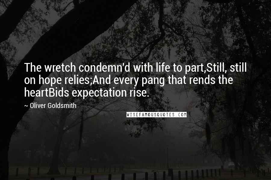 Oliver Goldsmith Quotes: The wretch condemn'd with life to part,Still, still on hope relies;And every pang that rends the heartBids expectation rise.
