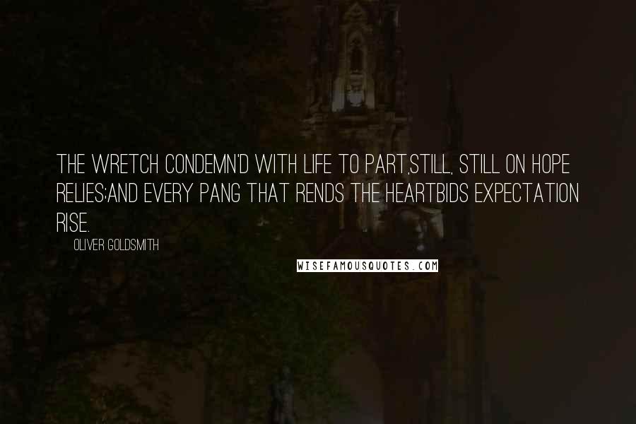 Oliver Goldsmith Quotes: The wretch condemn'd with life to part,Still, still on hope relies;And every pang that rends the heartBids expectation rise.