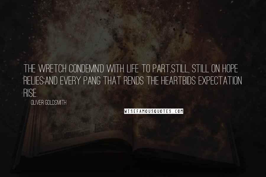 Oliver Goldsmith Quotes: The wretch condemn'd with life to part,Still, still on hope relies;And every pang that rends the heartBids expectation rise.