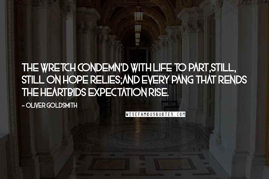 Oliver Goldsmith Quotes: The wretch condemn'd with life to part,Still, still on hope relies;And every pang that rends the heartBids expectation rise.