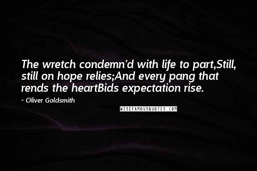 Oliver Goldsmith Quotes: The wretch condemn'd with life to part,Still, still on hope relies;And every pang that rends the heartBids expectation rise.