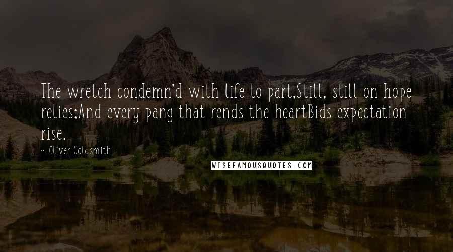 Oliver Goldsmith Quotes: The wretch condemn'd with life to part,Still, still on hope relies;And every pang that rends the heartBids expectation rise.