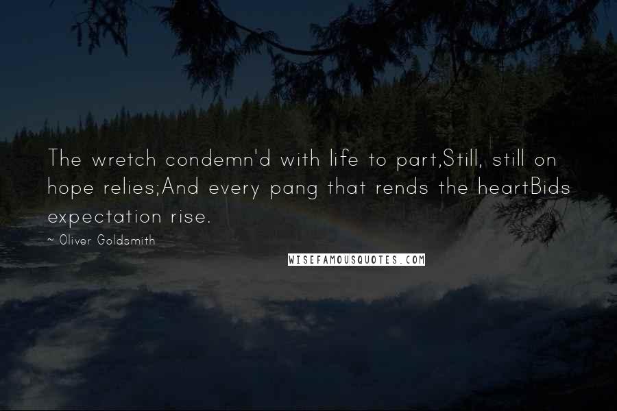 Oliver Goldsmith Quotes: The wretch condemn'd with life to part,Still, still on hope relies;And every pang that rends the heartBids expectation rise.