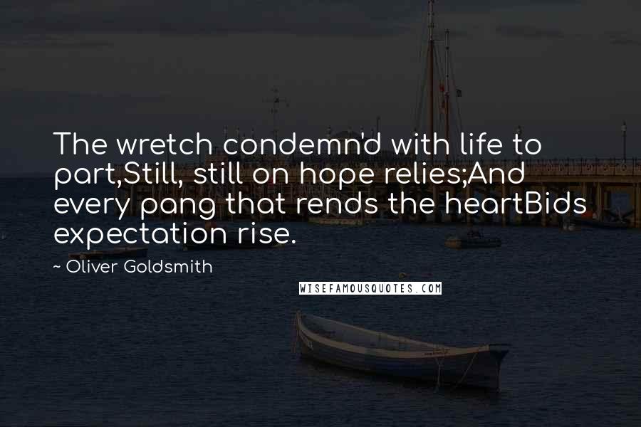 Oliver Goldsmith Quotes: The wretch condemn'd with life to part,Still, still on hope relies;And every pang that rends the heartBids expectation rise.