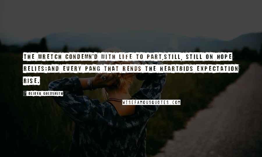 Oliver Goldsmith Quotes: The wretch condemn'd with life to part,Still, still on hope relies;And every pang that rends the heartBids expectation rise.