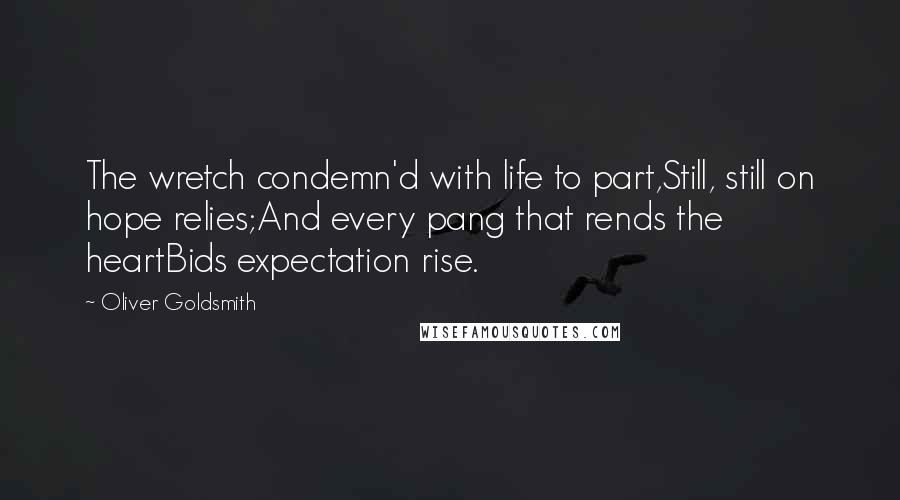 Oliver Goldsmith Quotes: The wretch condemn'd with life to part,Still, still on hope relies;And every pang that rends the heartBids expectation rise.