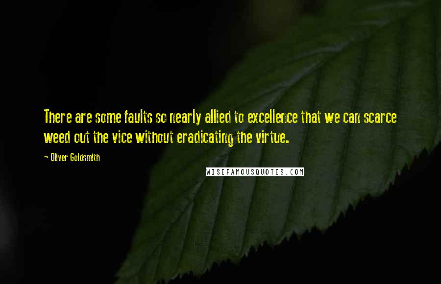 Oliver Goldsmith Quotes: There are some faults so nearly allied to excellence that we can scarce weed out the vice without eradicating the virtue.