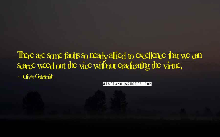 Oliver Goldsmith Quotes: There are some faults so nearly allied to excellence that we can scarce weed out the vice without eradicating the virtue.