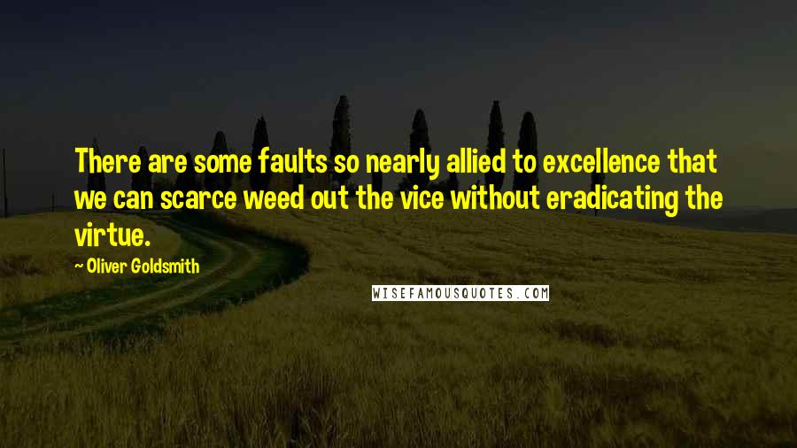 Oliver Goldsmith Quotes: There are some faults so nearly allied to excellence that we can scarce weed out the vice without eradicating the virtue.