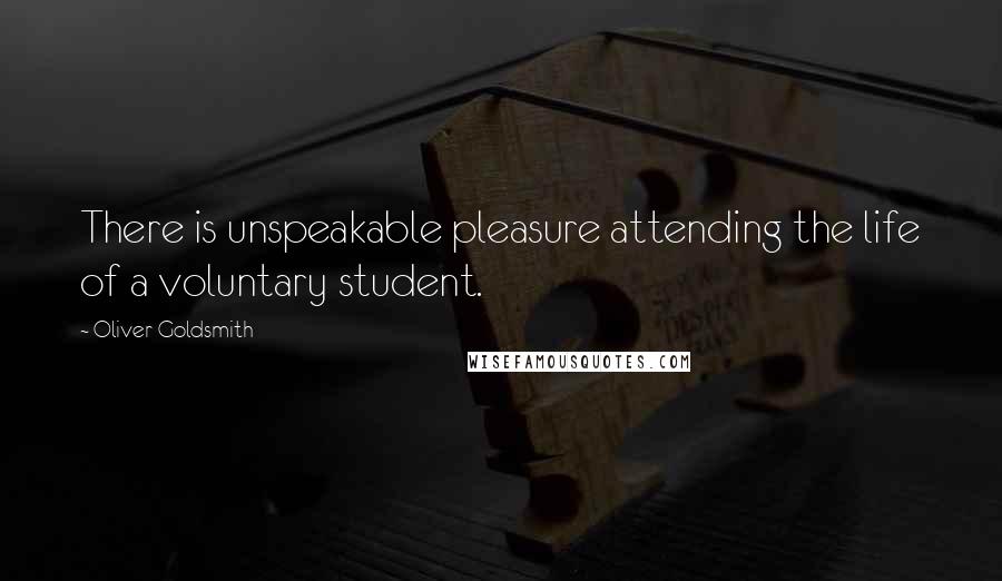 Oliver Goldsmith Quotes: There is unspeakable pleasure attending the life of a voluntary student.
