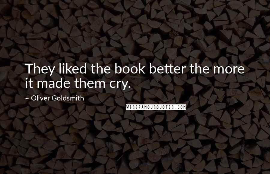 Oliver Goldsmith Quotes: They liked the book better the more it made them cry.