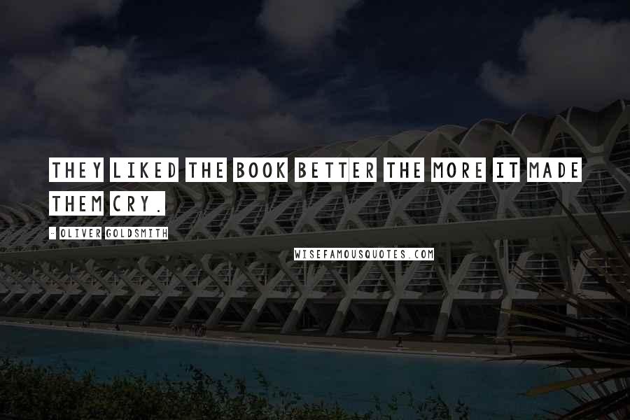 Oliver Goldsmith Quotes: They liked the book better the more it made them cry.